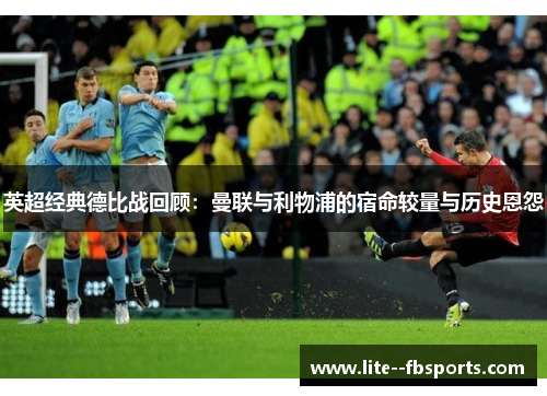 英超经典德比战回顾：曼联与利物浦的宿命较量与历史恩怨