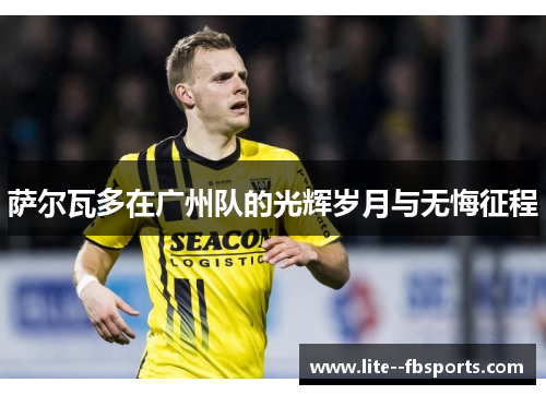 萨尔瓦多在广州队的光辉岁月与无悔征程 萨尔瓦多在广州队的光辉岁月与无悔征程