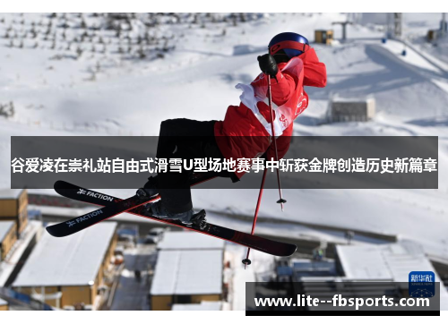 谷爱凌在崇礼站自由式滑雪U型场地赛事中斩获金牌创造历史新篇章