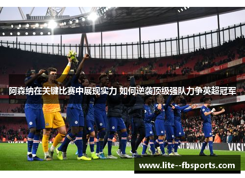 阿森纳在关键比赛中展现实力 如何逆袭顶级强队力争英超冠军 阿森纳在关键比赛中展现实力 如何逆袭顶级强队力争英超冠军