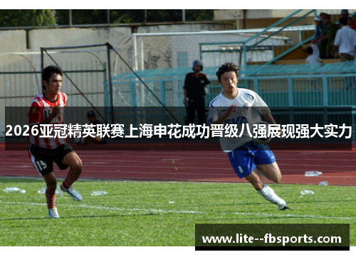 2026亚冠精英联赛上海申花成功晋级八强展现强大实力 2026亚冠精英联赛上海申花成功晋级八强展现强大实力