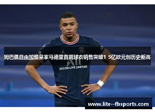 姆巴佩自由加盟皇家马德里首周球衣销售突破1 5亿欧元创历史新高 姆巴佩自由加盟皇家马德里首周球衣销售突破1 5亿欧元创历史新高