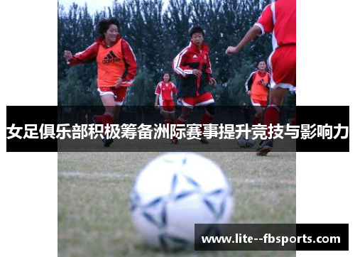 女足俱乐部积极筹备洲际赛事提升竞技与影响力 女足俱乐部积极筹备洲际赛事提升竞技与影响力