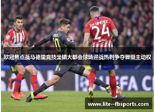 欧冠焦点战马德里竞技坐镇大都会球场迎战热刺争夺晋级主动权