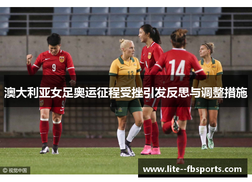 澳大利亚女足奥运征程受挫引发反思与调整措施