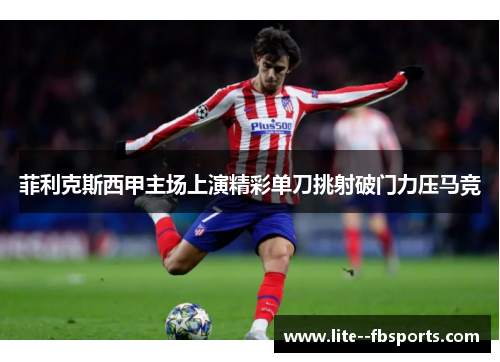 菲利克斯西甲主场上演精彩单刀挑射破门力压马竞 菲利克斯西甲主场上演精彩单刀挑射破门力压马竞