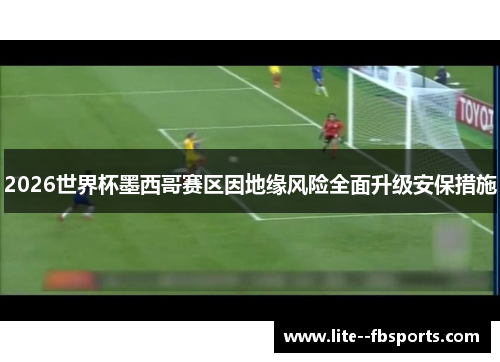 2026世界杯墨西哥赛区因地缘风险全面升级安保措施 2026世界杯墨西哥赛区因地缘风险全面升级安保措施