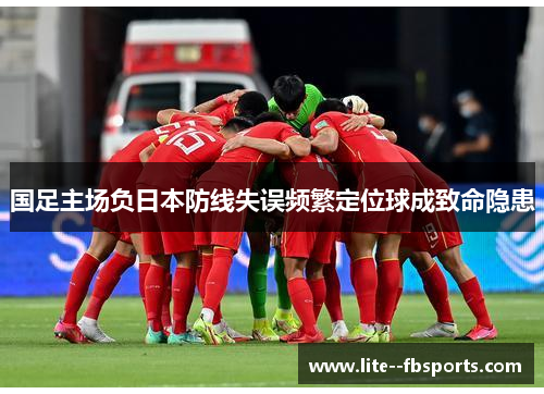 国足主场负日本防线失误频繁定位球成致命隐患 国足主场负日本防线失误频繁定位球成致命隐患