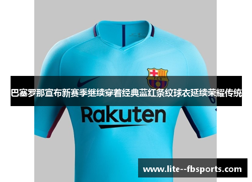 巴塞罗那宣布新赛季继续穿着经典蓝红条纹球衣延续荣耀传统