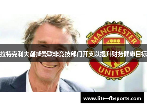 拉特克利夫削减曼联非竞技部门开支以提升财务健康目标