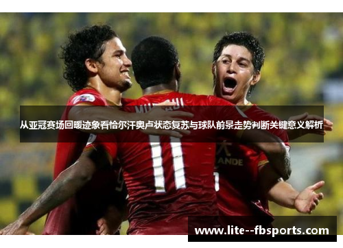 从亚冠赛场回暖迹象看恰尔汗奥卢状态复苏与球队前景走势判断关键意义解析
