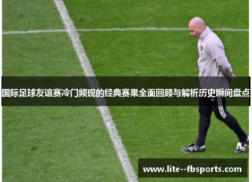 国际足球友谊赛冷门频现的经典赛果全面回顾与解析历史瞬间盘点