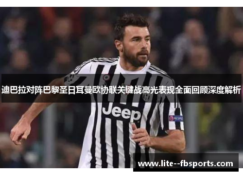 迪巴拉对阵巴黎圣日耳曼欧协联关键战高光表现全面回顾深度解析 迪巴拉对阵巴黎圣日耳曼欧协联关键战高光表现全面回顾深度解析