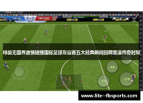 绿茵无国界激情碰撞国际足球友谊赛五大经典瞬间回顾重温传奇时刻 绿茵无国界激情碰撞国际足球友谊赛五大经典瞬间回顾重温传奇时刻